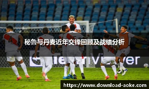 秘鲁与丹麦近年交锋回顾及战绩分析