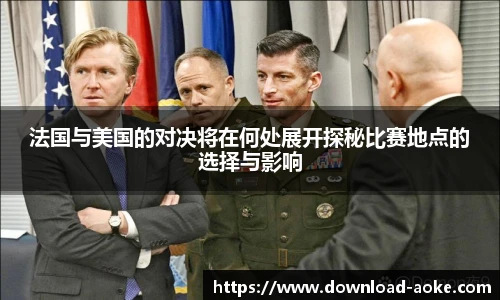 法国与美国的对决将在何处展开探秘比赛地点的选择与影响